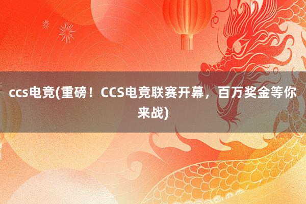 ccs电竞(重磅！CCS电竞联赛开幕，百万奖金等你来战)