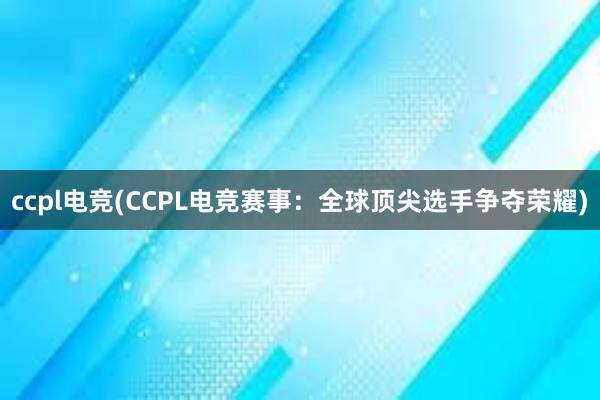 ccpl电竞(CCPL电竞赛事：全球顶尖选手争夺荣耀)