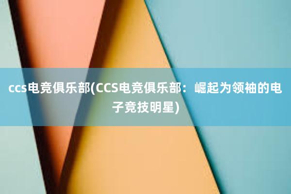 ccs电竞俱乐部(CCS电竞俱乐部：崛起为领袖的电子竞技明星)