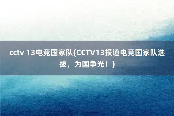 cctv 13电竞国家队(CCTV13报道电竞国家队选拔，为国争光！)