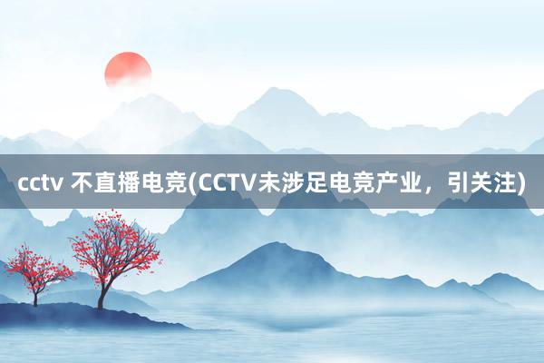 cctv 不直播电竞(CCTV未涉足电竞产业，引关注)