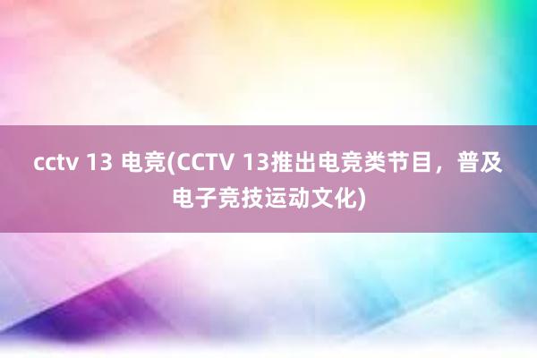 cctv 13 电竞(CCTV 13推出电竞类节目，普及电子竞技运动文化)