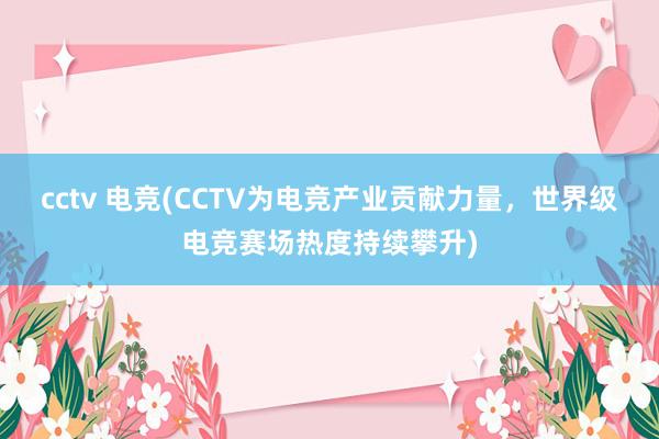 cctv 电竞(CCTV为电竞产业贡献力量，世界级电竞赛场热度持续攀升)