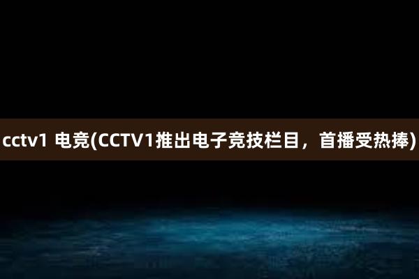 cctv1 电竞(CCTV1推出电子竞技栏目，首播受热捧)