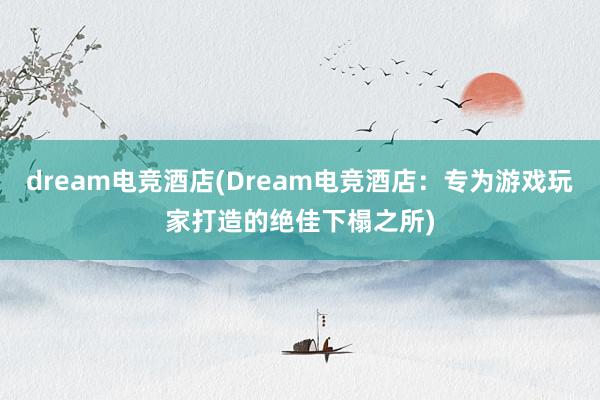 dream电竞酒店(Dream电竞酒店：专为游戏玩家打造的绝佳下榻之所)