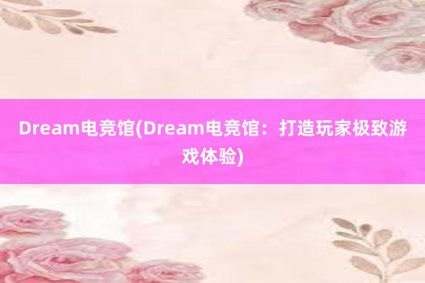 Dream电竞馆(Dream电竞馆：打造玩家极致游戏体验)