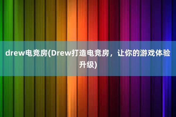 drew电竞房(Drew打造电竞房，让你的游戏体验升级)