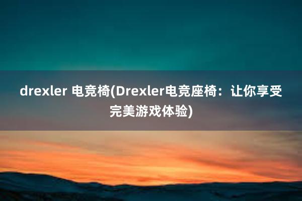 drexler 电竞椅(Drexler电竞座椅：让你享受完美游戏体验)