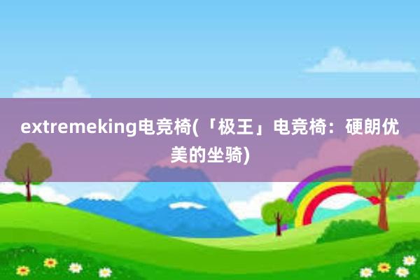 extremeking电竞椅(「极王」电竞椅：硬朗优美的坐骑)