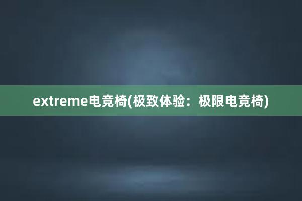 extreme电竞椅(极致体验：极限电竞椅)