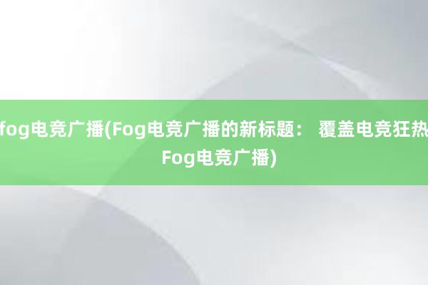 fog电竞广播(Fog电竞广播的新标题： 覆盖电竞狂热  Fog电竞广播)