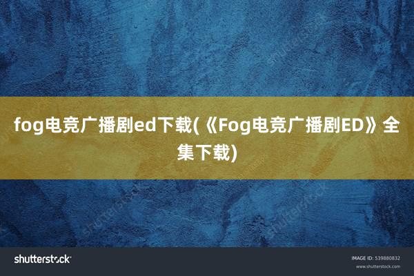 fog电竞广播剧ed下载(《Fog电竞广播剧ED》全集下载)