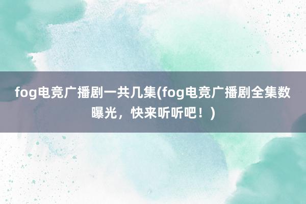 fog电竞广播剧一共几集(fog电竞广播剧全集数曝光，快来听听吧！)