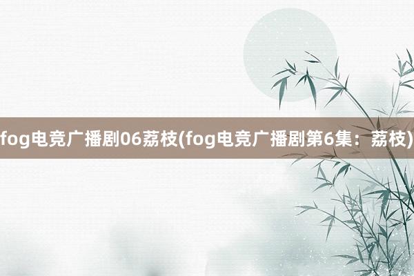 fog电竞广播剧06荔枝(fog电竞广播剧第6集：荔枝)