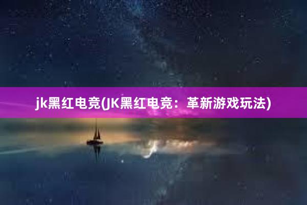 jk黑红电竞(JK黑红电竞：革新游戏玩法)