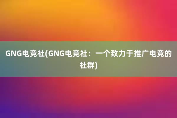 GNG电竞社(GNG电竞社：一个致力于推广电竞的社群)