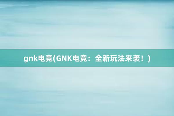 gnk电竞(GNK电竞：全新玩法来袭！)