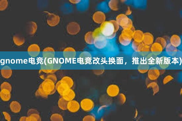 gnome电竞(GNOME电竞改头换面，推出全新版本)