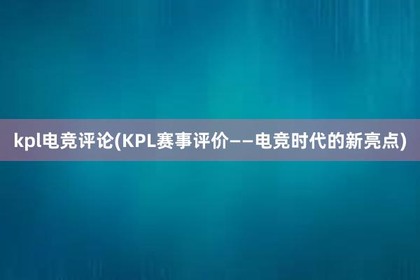 kpl电竞评论(KPL赛事评价——电竞时代的新亮点)