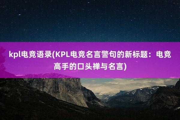 kpl电竞语录(KPL电竞名言警句的新标题：电竞高手的口头禅与名言)