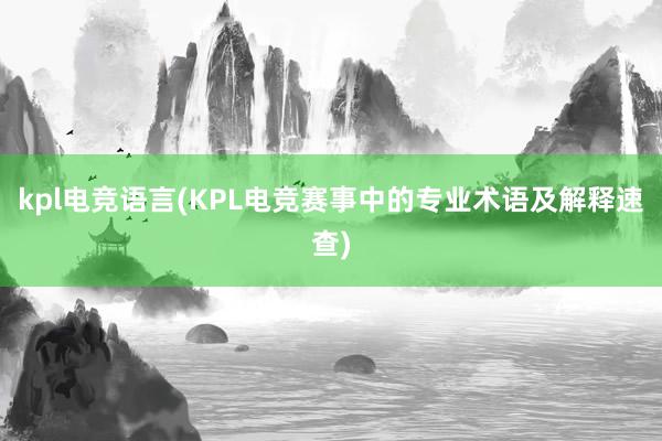 kpl电竞语言(KPL电竞赛事中的专业术语及解释速查)