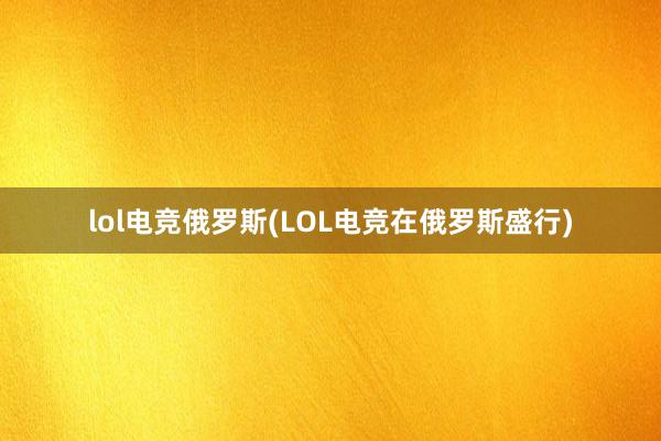 lol电竞俄罗斯(LOL电竞在俄罗斯盛行)