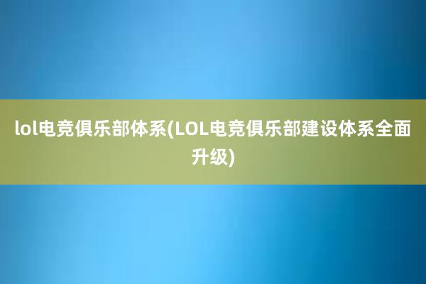 lol电竞俱乐部体系(LOL电竞俱乐部建设体系全面升级)