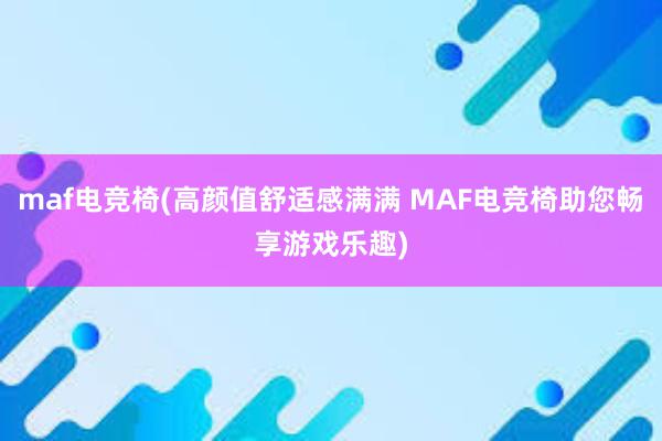 maf电竞椅(高颜值舒适感满满 MAF电竞椅助您畅享游戏乐趣)