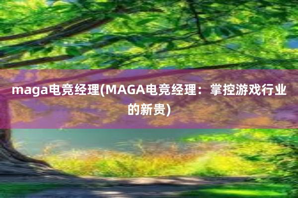 maga电竞经理(MAGA电竞经理：掌控游戏行业的新贵)