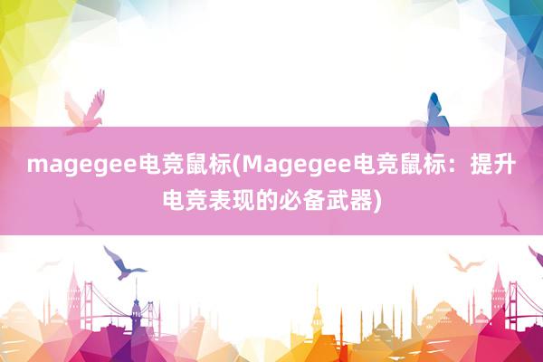 magegee电竞鼠标(Magegee电竞鼠标：提升电竞表现的必备武器)