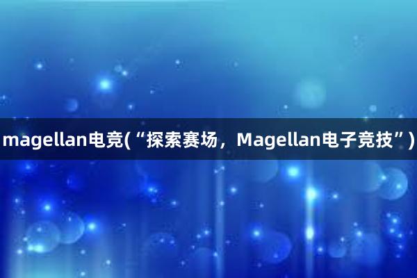 magellan电竞(“探索赛场，Magellan电子竞技”)