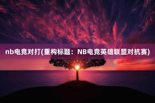 nb电竞对打(重构标题：NB电竞英雄联盟对抗赛)