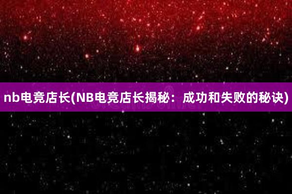 nb电竞店长(NB电竞店长揭秘：成功和失败的秘诀)