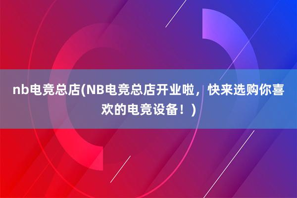 nb电竞总店(NB电竞总店开业啦，快来选购你喜欢的电竞设备！)