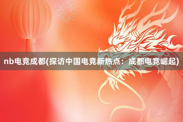 nb电竞成都(探访中国电竞新热点：成都电竞崛起)