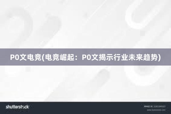 P0文电竞(电竞崛起：P0文揭示行业未来趋势)