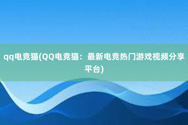 qq电竞猫(QQ电竞猫：最新电竞热门游戏视频分享平台)