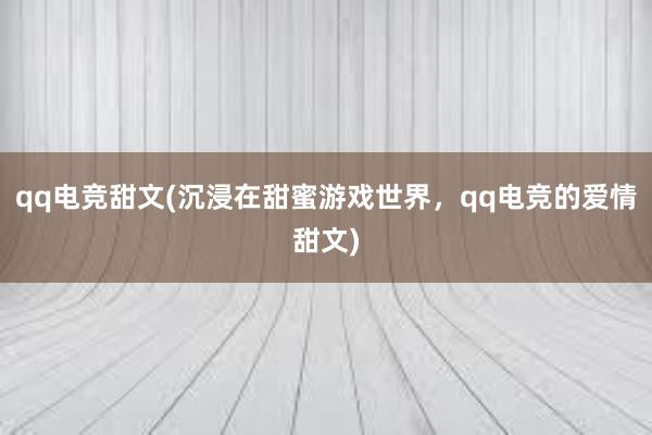 qq电竞甜文(沉浸在甜蜜游戏世界，qq电竞的爱情甜文)