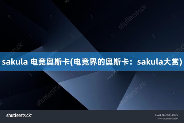 sakula 电竞奥斯卡(电竞界的奥斯卡：sakula大赏)