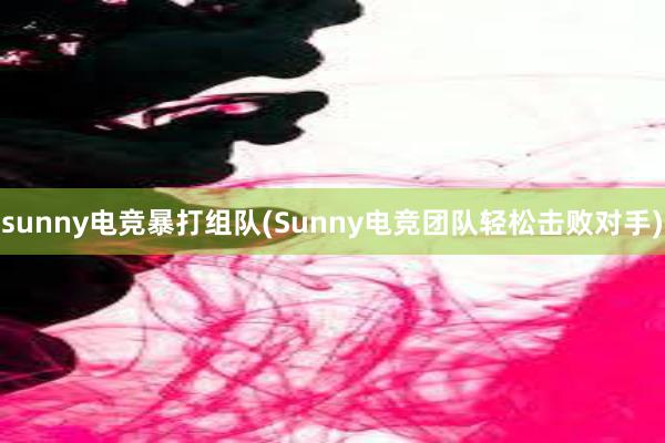 sunny电竞暴打组队(Sunny电竞团队轻松击败对手)