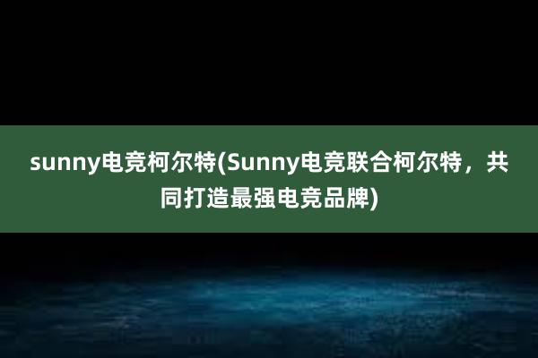 sunny电竞柯尔特(Sunny电竞联合柯尔特，共同打造最强电竞品牌)