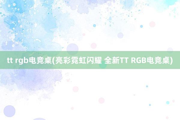 tt rgb电竞桌(亮彩霓虹闪耀 全新TT RGB电竞桌)