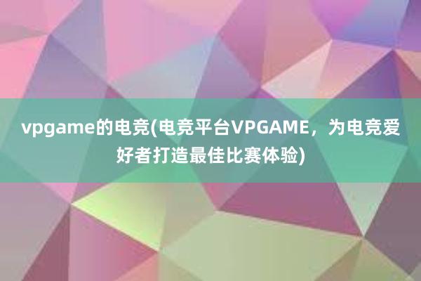 vpgame的电竞(电竞平台VPGAME，为电竞爱好者打造最佳比赛体验)