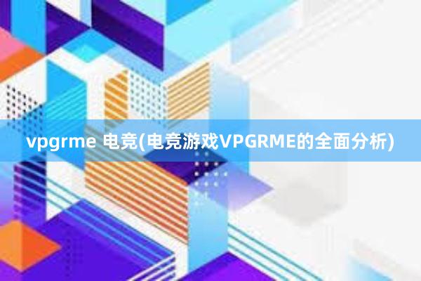 vpgrme 电竞(电竞游戏VPGRME的全面分析)