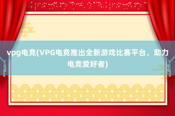 vpg电竞(VPG电竞推出全新游戏比赛平台，助力电竞爱好者)