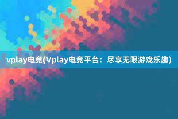 vplay电竞(Vplay电竞平台：尽享无限游戏乐趣)