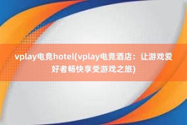 vplay电竞hotel(vplay电竞酒店：让游戏爱好者畅快享受游戏之旅)