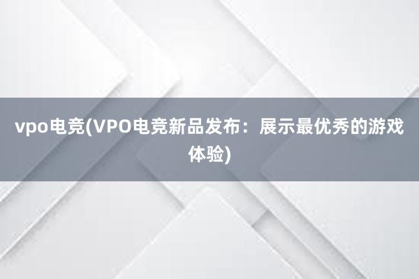 vpo电竞(VPO电竞新品发布：展示最优秀的游戏体验)