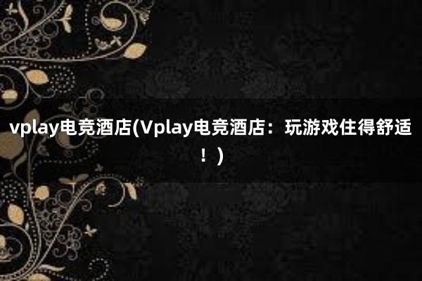 vplay电竞酒店(Vplay电竞酒店：玩游戏住得舒适！)