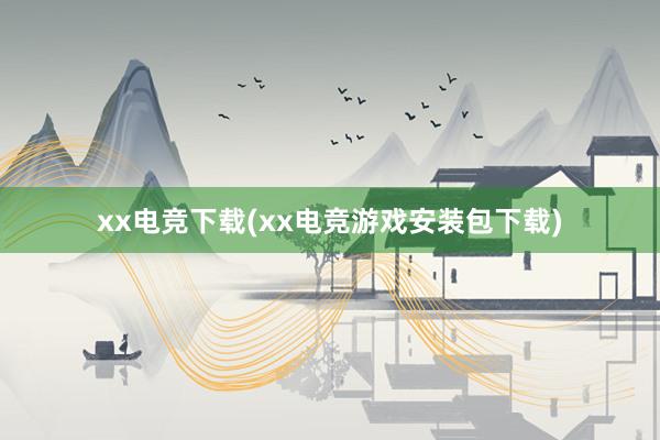 xx电竞下载(xx电竞游戏安装包下载)